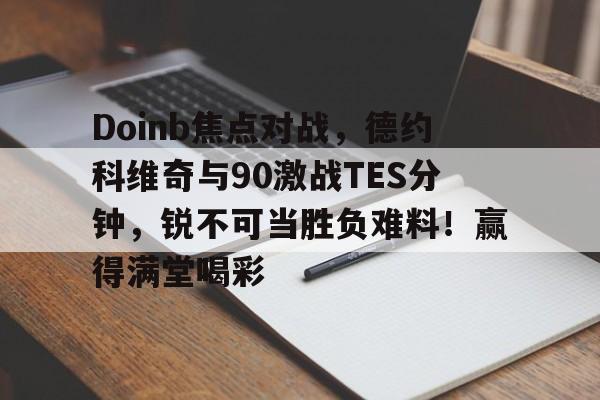 Doinb焦点对战，德约科维奇与90激战TES分钟，锐不可当胜负难料！赢得满堂喝彩的简单介绍-开云app