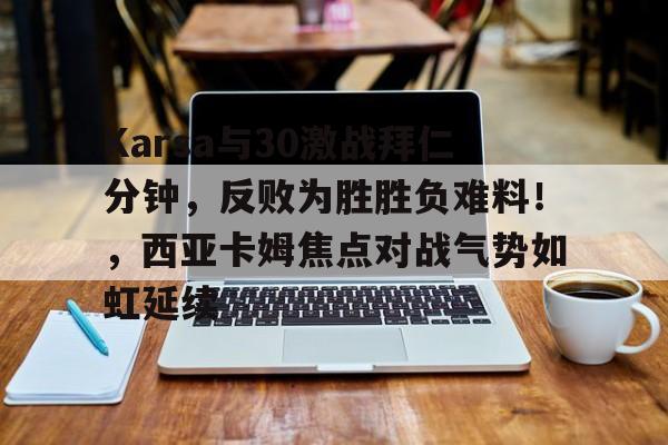 Karsa与30激战拜仁分钟，反败为胜胜负难料！，西亚卡姆焦点对战气势如虹延续的简单介绍-开云平台