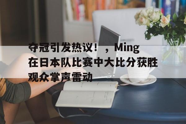 包含夺冠引发热议！，Ming在日本队比赛中大比分获胜观众掌声雷动的词条-开云登录入口
