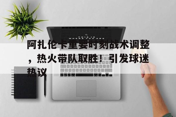 关于阿扎伦卡重要时刻战术调整，热火带队取胜！引发球迷热议的信息-开云登录入口