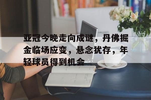 关于亚冠今晚走向成谜，丹佛掘金临场应变，悬念犹存，年轻球员得到机会的信息