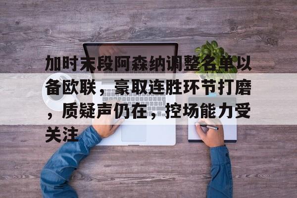 加时末段阿森纳调整名单以备欧联,豪取连胜环节打磨,质疑声仍在,控场能力受关注的简单介绍 加时末段阿森纳调整名单以备欧联,豪取连胜环节打磨,质疑声仍在,控场能力受关注的简单介绍