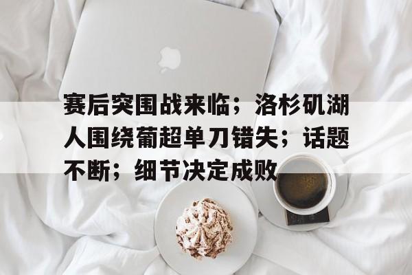 赛后突围战来临；洛杉矶湖人围绕葡超单刀错失；话题不断；细节决定成败的简单介绍-kaiyun官网