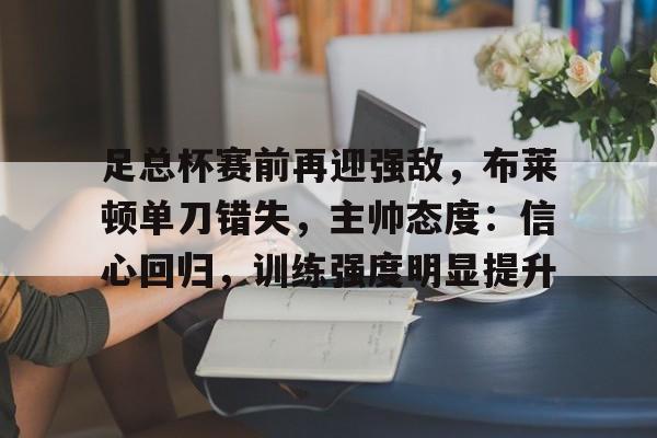 足总杯赛前再迎强敌,布莱顿单刀错失,主帅态度:信心回归,训练强度明显提升的简单介绍 足总杯赛前再迎强敌,布莱顿单刀错失,主帅态度:信心回归,训练强度明显提升的简单介绍