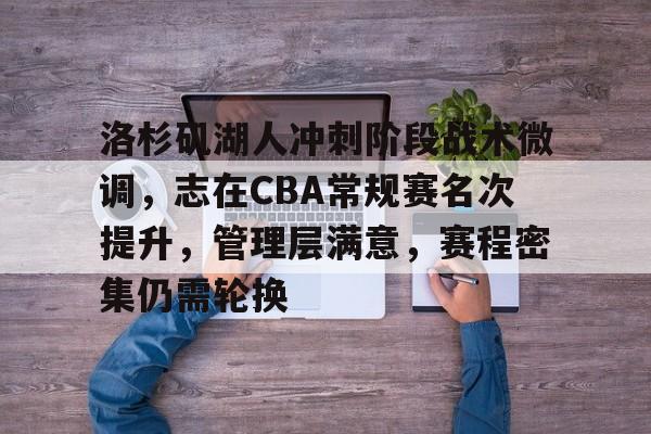 关于洛杉矶湖人冲刺阶段战术微调，志在CBA常规赛名次提升，管理层满意，赛程密集仍需轮换的信息-开云注册